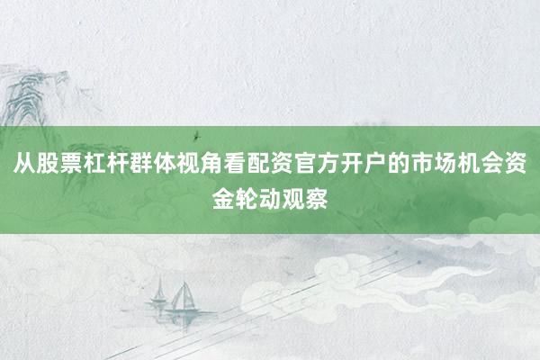 从股票杠杆群体视角看配资官方开户的市场机会资金轮动观察