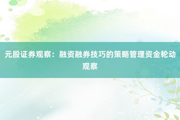 元股证券观察：融资融券技巧的策略管理资金轮动观察