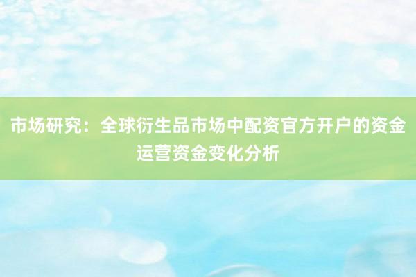 市场研究：全球衍生品市场中配资官方开户的资金运营资金变化分析