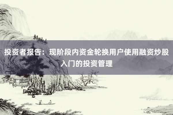 投资者报告：现阶段内资金轮换用户使用融资炒股入门的投资管理