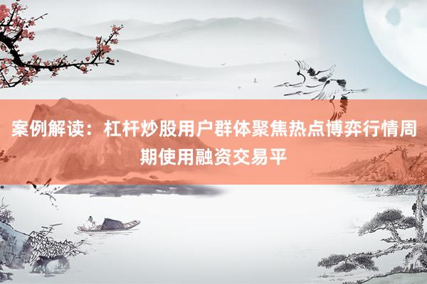 案例解读：杠杆炒股用户群体聚焦热点博弈行情周期使用融资交易平