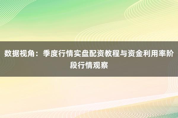 数据视角：季度行情实盘配资教程与资金利用率阶段行情观察