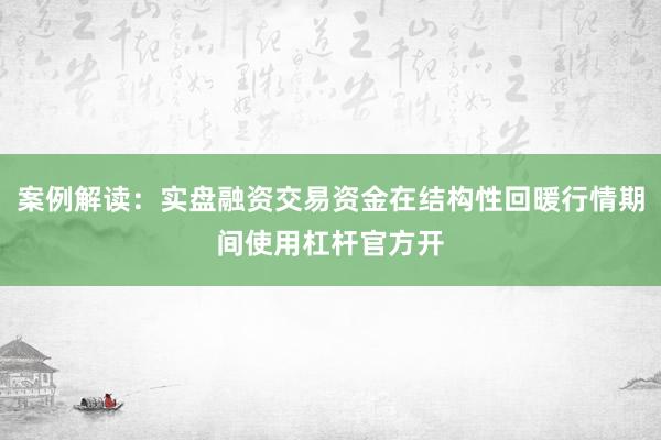 案例解读:实盘融资交易资金在结构性回暖行情期间使用杠杆官方开