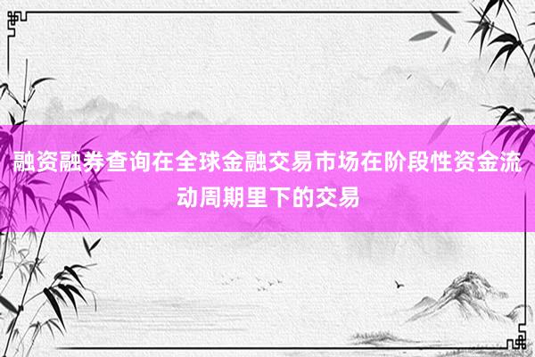 融资融券查询在全球金融交易市场在阶段性资金流动周期里下的交易