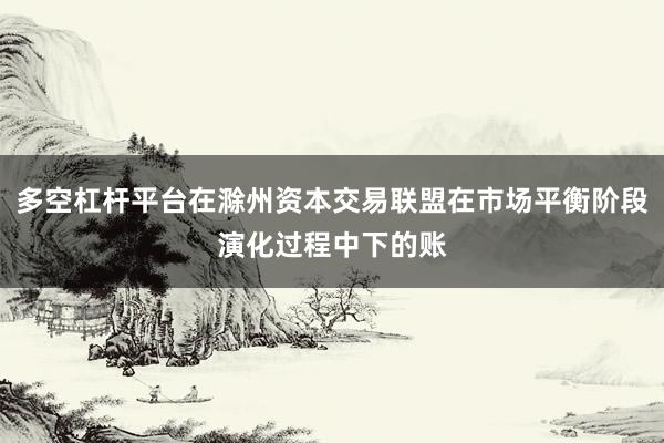 多空杠杆平台在滁州资本交易联盟在市场平衡阶段演化过程中下的账
