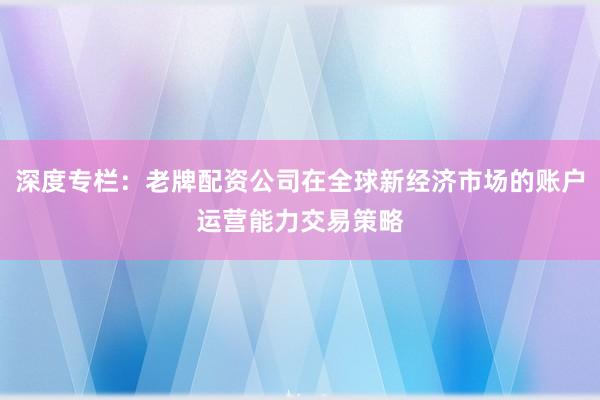 深度专栏：老牌配资公司在全球新经济市场的账户运营能力交易策略