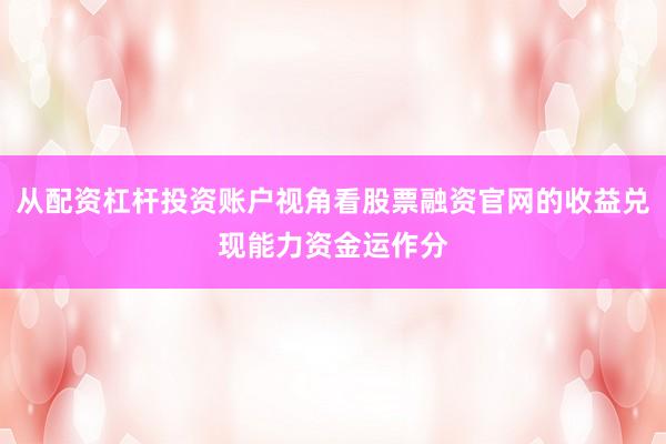 从配资杠杆投资账户视角看股票融资官网的收益兑现能力资金运作分