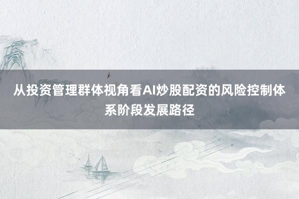 从投资管理群体视角看AI炒股配资的风险控制体系阶段发展路径