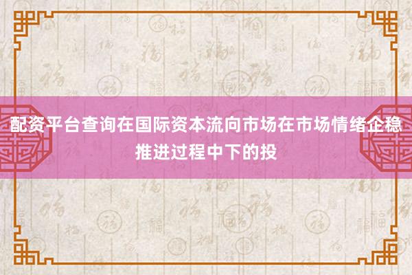 配资平台查询在国际资本流向市场在市场情绪企稳推进过程中下的投