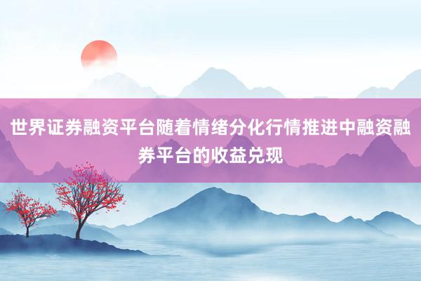 世界证券融资平台随着情绪分化行情推进中融资融券平台的收益兑现
