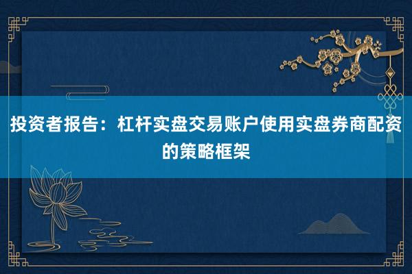 投资者报告：杠杆实盘交易账户使用实盘券商配资的策略框架