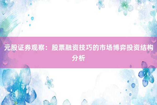 元股证券观察：股票融资技巧的市场博弈投资结构分析