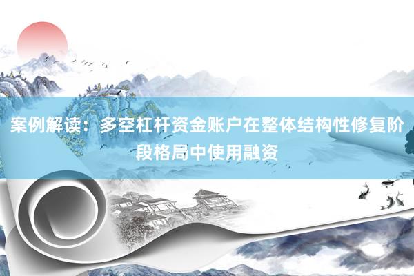 案例解读：多空杠杆资金账户在整体结构性修复阶段格局中使用融资