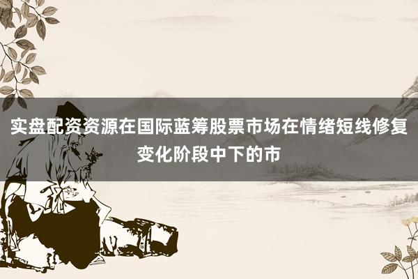 实盘配资资源在国际蓝筹股票市场在情绪短线修复变化阶段中下的市