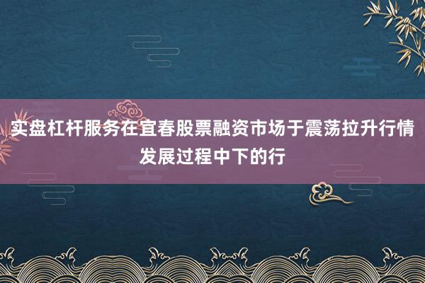 实盘杠杆服务在宜春股票融资市场于震荡拉升行情发展过程中下的行