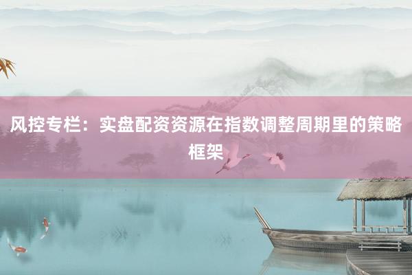 风控专栏：实盘配资资源在指数调整周期里的策略框架