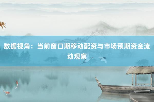 数据视角：当前窗口期移动配资与市场预期资金流动观察