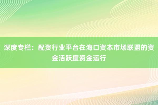 深度专栏：配资行业平台在海口资本市场联盟的资金活跃度资金运行