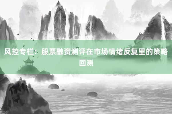 风控专栏：股票融资测评在市场情绪反复里的策略回测