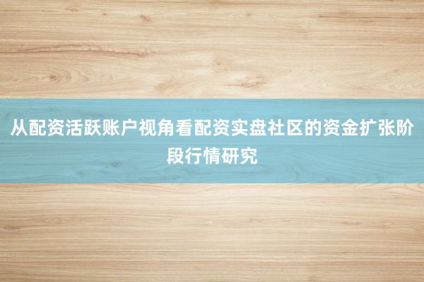 从配资活跃账户视角看配资实盘社区的资金扩张阶段行情研究