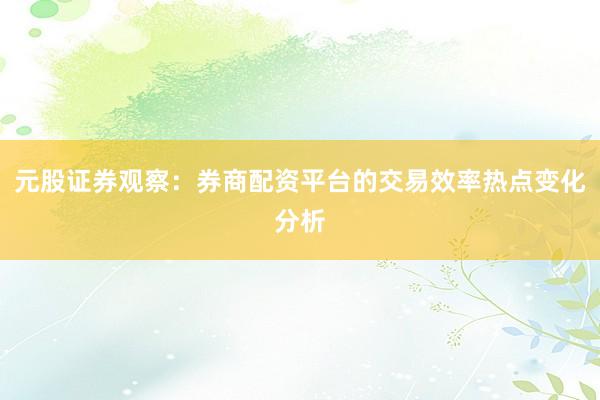 元股证券观察：券商配资平台的交易效率热点变化分析