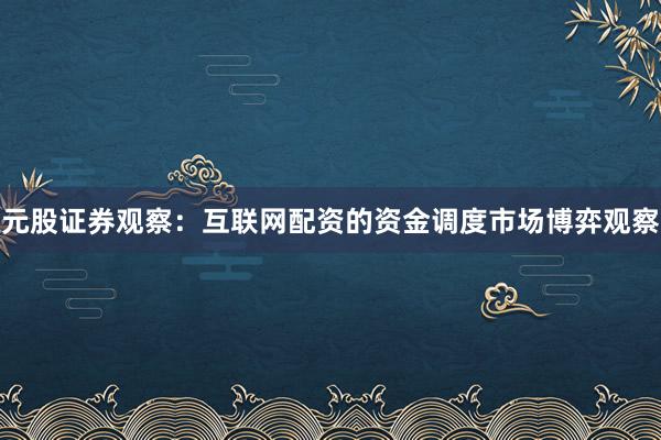 元股证券观察：互联网配资的资金调度市场博弈观察