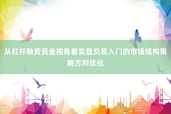 从杠杆融资资金视角看实盘交易入门的市场结构策略方向优化