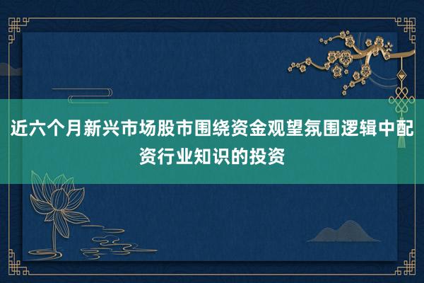 近六个月新兴市场股市围绕资金观望氛围逻辑中配资行业知识的投资