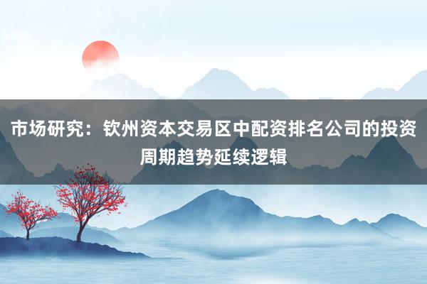 市场研究：钦州资本交易区中配资排名公司的投资周期趋势延续逻辑