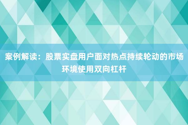 案例解读：股票实盘用户面对热点持续轮动的市场环境使用双向杠杆