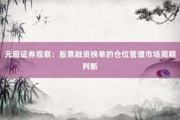元股证券观察：股票融资榜单的仓位管理市场周期判断