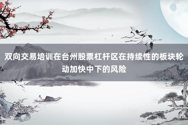 双向交易培训在台州股票杠杆区在持续性的板块轮动加快中下的风险