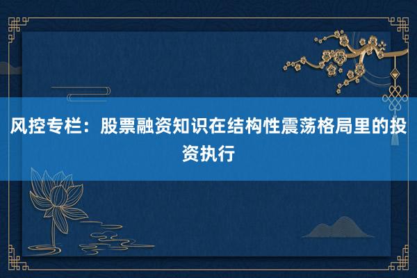 风控专栏：股票融资知识在结构性震荡格局里的投资执行