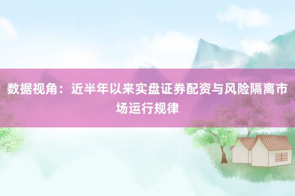 数据视角：近半年以来实盘证券配资与风险隔离市场运行规律