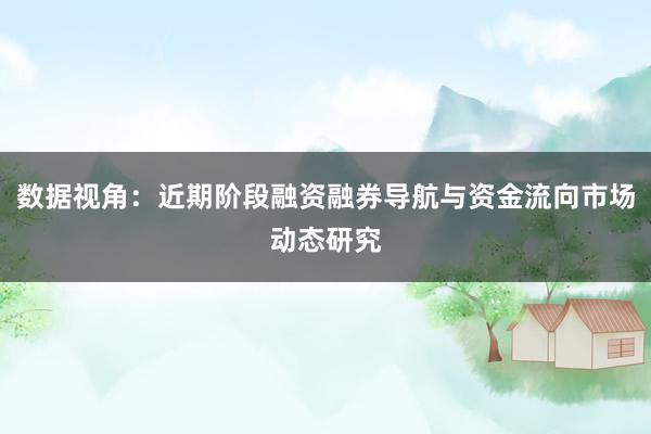 数据视角：近期阶段融资融券导航与资金流向市场动态研究