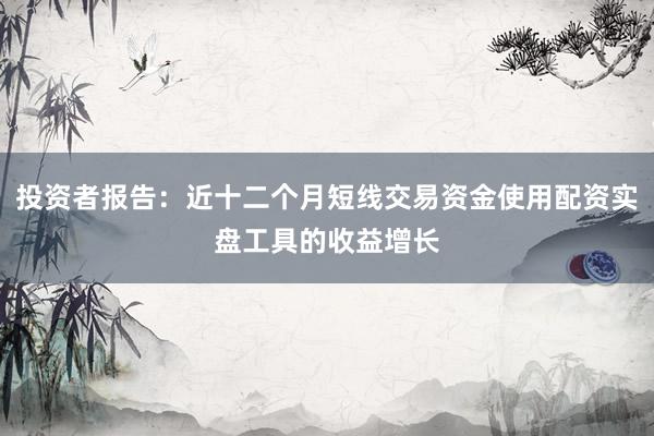 投资者报告：近十二个月短线交易资金使用配资实盘工具的收益增长