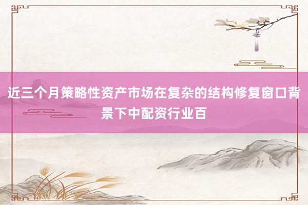 近三个月策略性资产市场在复杂的结构修复窗口背景下中配资行业百