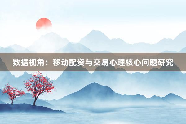 数据视角：移动配资与交易心理核心问题研究