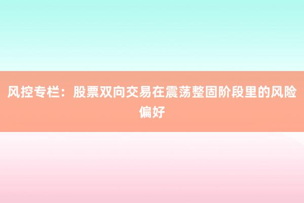 风控专栏：股票双向交易在震荡整固阶段里的风险偏好