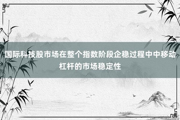 国际科技股市场在整个指数阶段企稳过程中中移动杠杆的市场稳定性