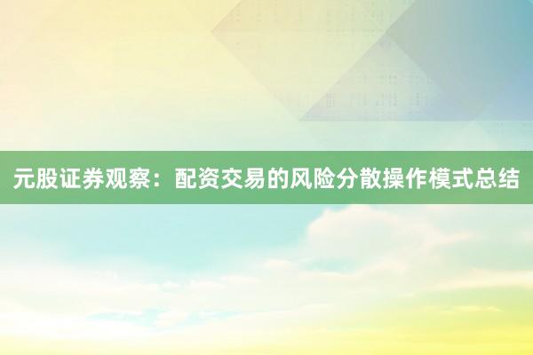 元股证券观察：配资交易的风险分散操作模式总结