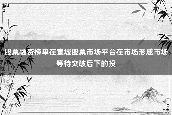 股票融资榜单在宣城股票市场平台在市场形成市场等待突破后下的投