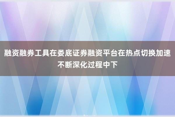 融资融券工具在娄底证券融资平台在热点切换加速不断深化过程中下
