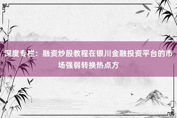 深度专栏：融资炒股教程在银川金融投资平台的市场强弱转换热点方