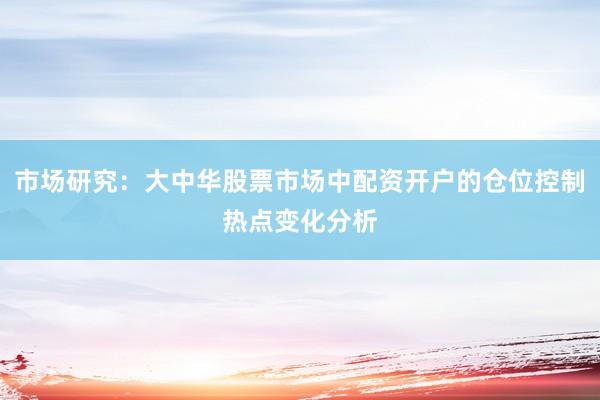市场研究：大中华股票市场中配资开户的仓位控制热点变化分析