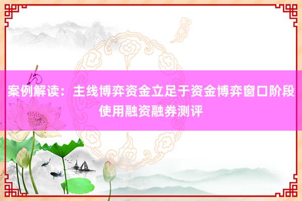 案例解读：主线博弈资金立足于资金博弈窗口阶段使用融资融券测评