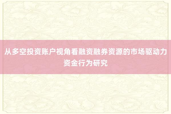 从多空投资账户视角看融资融券资源的市场驱动力资金行为研究