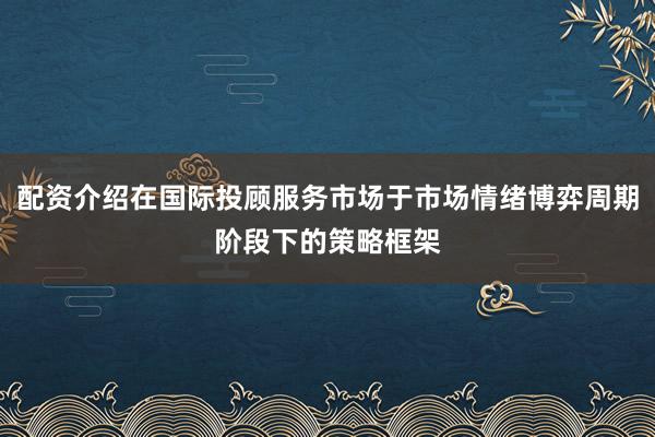 配资介绍在国际投顾服务市场于市场情绪博弈周期阶段下的策略框架