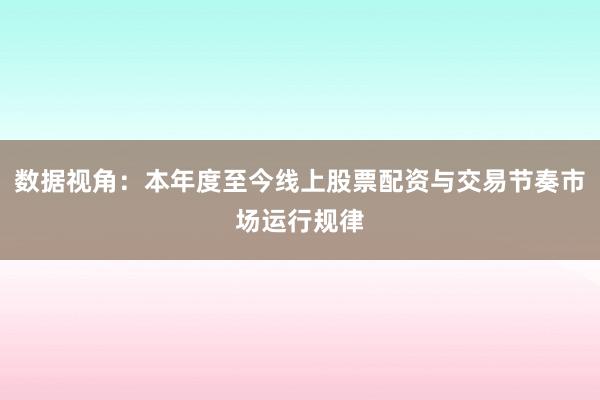 数据视角：本年度至今线上股票配资与交易节奏市场运行规律