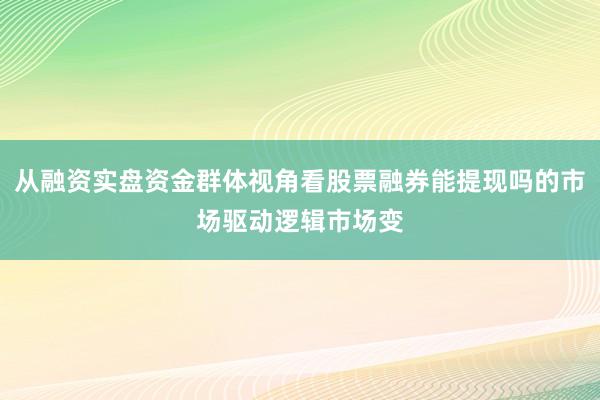 从融资实盘资金群体视角看股票融券能提现吗的市场驱动逻辑市场变
